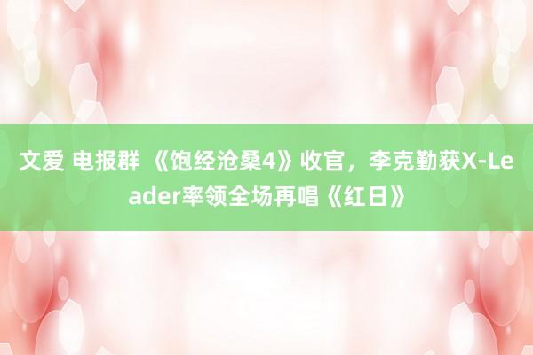 文爱 电报群 《饱经沧桑4》收官，李克勤获X-Leader率领全场再唱《红日》