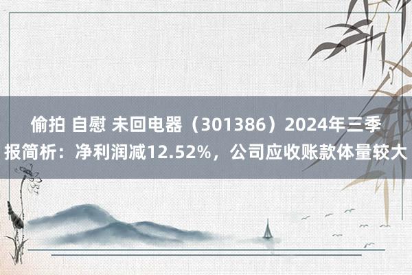 偷拍 自慰 未回电器（301386）2024年三季报简析：净利润减12.52%，公司应收账款体量较大