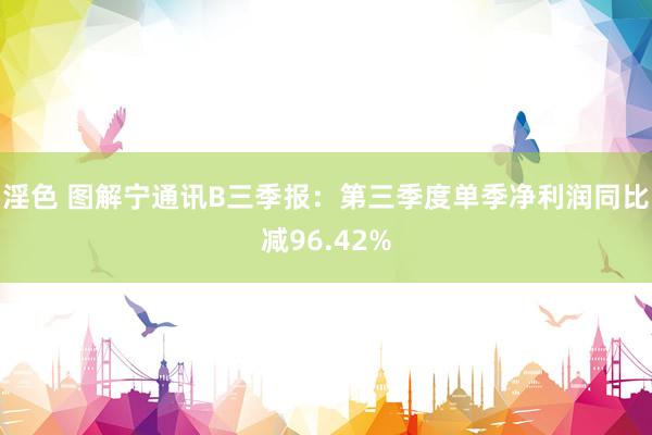 淫色 图解宁通讯B三季报：第三季度单季净利润同比减96.42%