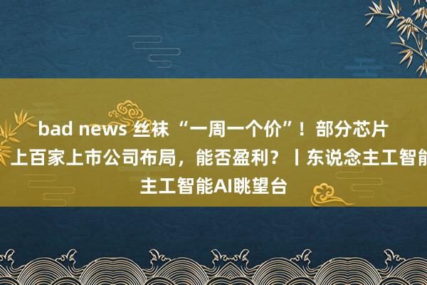 bad news 丝袜 “一周一个价”！部分芯片价钱暴跌！上百家上市公司布局，能否盈利？丨东说念主工智能AI眺望台