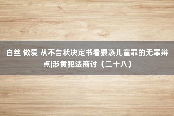 白丝 做爱 从不告状决定书看猥亵儿童罪的无罪辩点|涉黄犯法商讨（二十八）