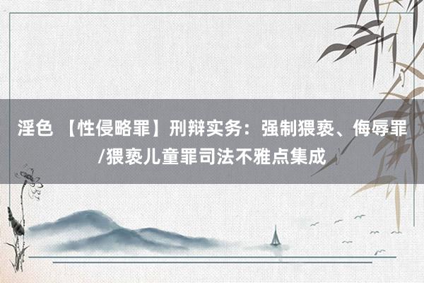 淫色 【性侵略罪】刑辩实务：强制猥亵、侮辱罪/猥亵儿童罪司法不雅点集成