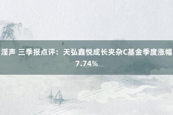 淫声 三季报点评：天弘鑫悦成长夹杂C基金季度涨幅7.74%