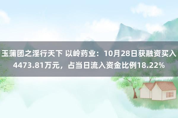 玉蒲团之淫行天下 以岭药业：10月28日获融资买入4473.81万元，占当日流入资金比例18.22%