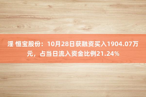 淫 恒宝股份：10月28日获融资买入1904.07万元，占当日流入资金比例21.24%