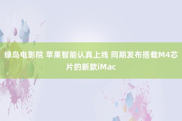 绿岛电影院 苹果智能认真上线 同期发布搭载M4芯片的新款iMac