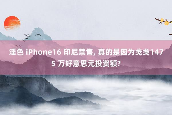 淫色 iPhone16 印尼禁售， 真的是因为戋戋1475 万好意思元投资额?