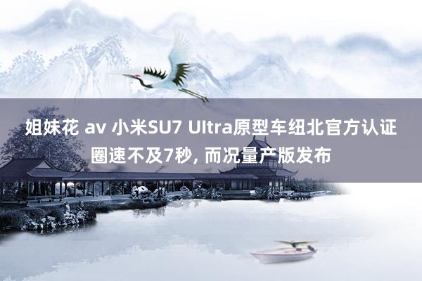 姐妹花 av 小米SU7 UItra原型车纽北官方认证圈速不及7秒， 而况量产版发布