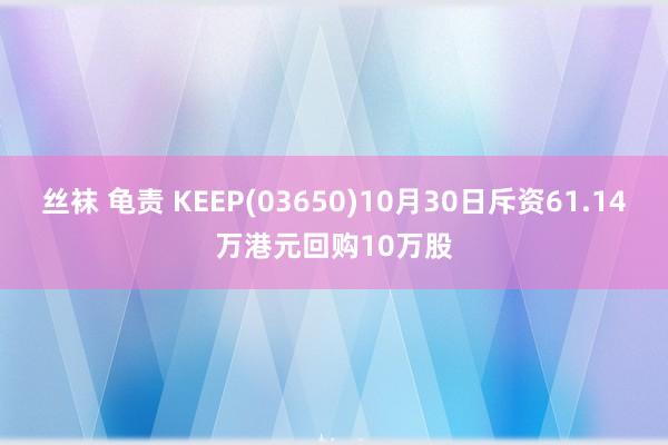 丝袜 龟责 KEEP(03650)10月30日斥资61.14万港元回购10万股