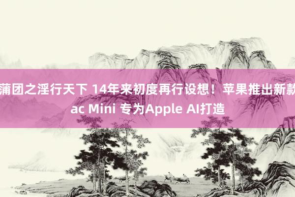 玉蒲团之淫行天下 14年来初度再行设想！苹果推出新款Mac Mini 专为Apple AI打造