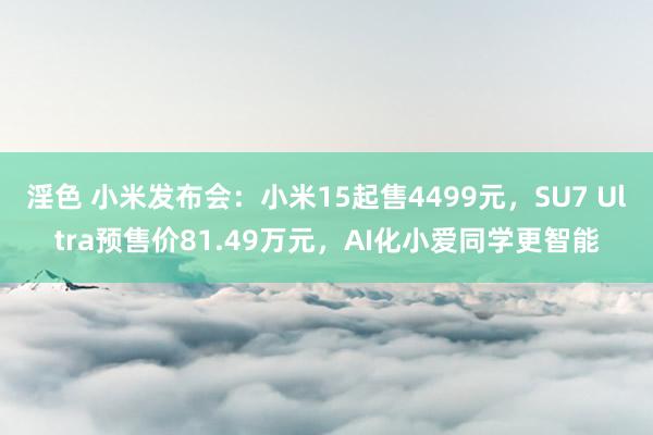 淫色 小米发布会：小米15起售4499元，SU7 Ultra预售价81.49万元，AI化小爱同学更智能