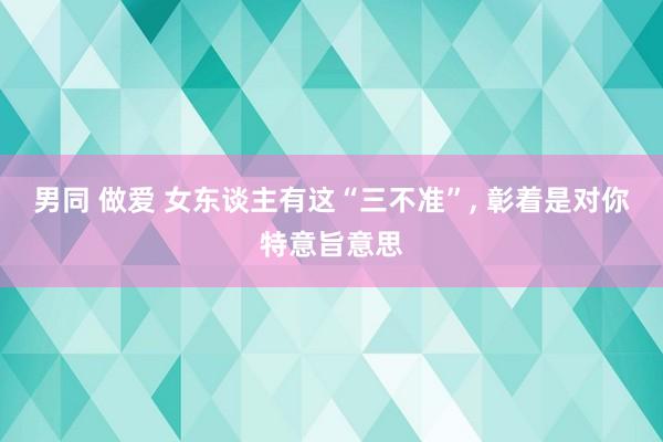 男同 做爱 女东谈主有这“三不准”， 彰着是对你特意旨意思