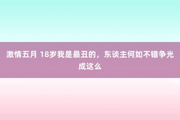 激情五月 18岁我是最丑的，东谈主何如不错争光成这么