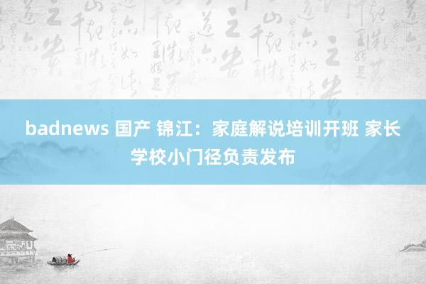 badnews 国产 锦江：家庭解说培训开班 家长学校小门径负责发布