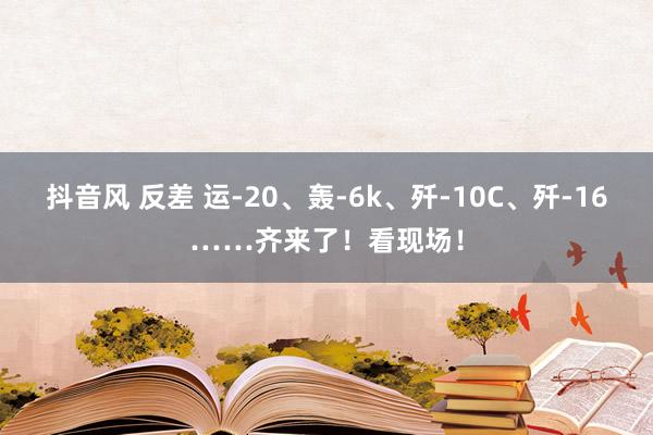 抖音风 反差 运-20、轰-6k、歼-10C、歼-16……齐来了！看现场！