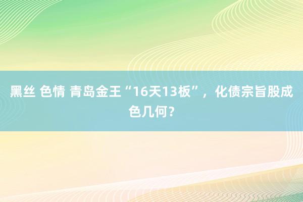 黑丝 色情 青岛金王“16天13板”，化债宗旨股成色几何？