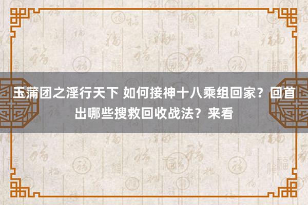 玉蒲团之淫行天下 如何接神十八乘组回家？回首出哪些搜救回收战法？来看