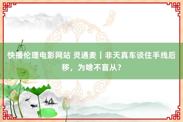 快播伦理电影网站 灵通麦｜非天真车谈住手线后移，为啥不盲从？