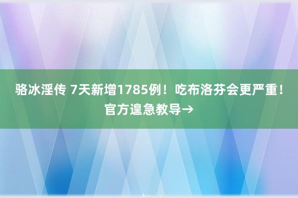 骆冰淫传 7天新增1785例！吃布洛芬会更严重！官方遑急教导→