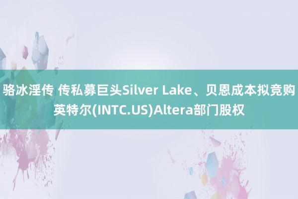 骆冰淫传 传私募巨头Silver Lake、贝恩成本拟竞购英特尔(INTC.US)Altera部门股权