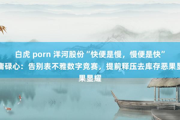 白虎 porn 洋河股份“快便是慢，慢便是快”的庸碌心：告别表不雅数字竞赛，提前释压去库存恶果显耀