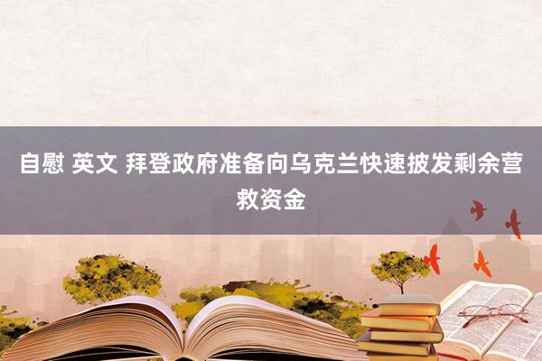 自慰 英文 拜登政府准备向乌克兰快速披发剩余营救资金