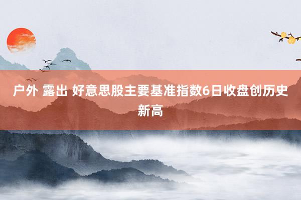 户外 露出 好意思股主要基准指数6日收盘创历史新高