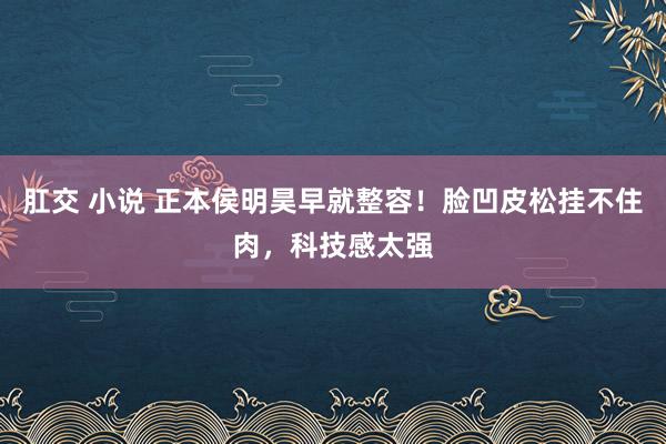 肛交 小说 正本侯明昊早就整容！脸凹皮松挂不住肉，科技感太强