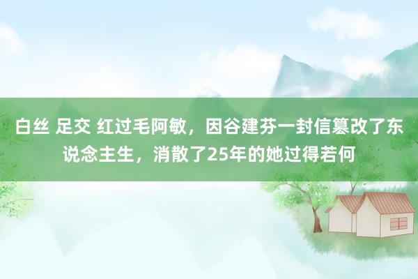 白丝 足交 红过毛阿敏，因谷建芬一封信篡改了东说念主生，消散了25年的她过得若何