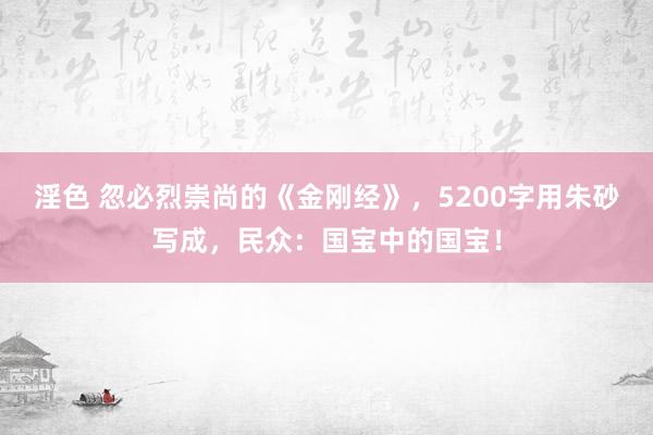 淫色 忽必烈崇尚的《金刚经》，5200字用朱砂写成，民众：国宝中的国宝！