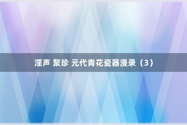 淫声 聚珍 元代青花瓷器漫录（3）