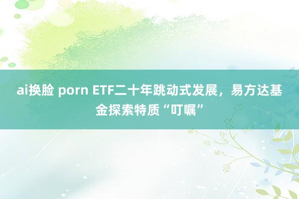 ai换脸 porn ETF二十年跳动式发展，易方达基金探索特质“叮嘱”