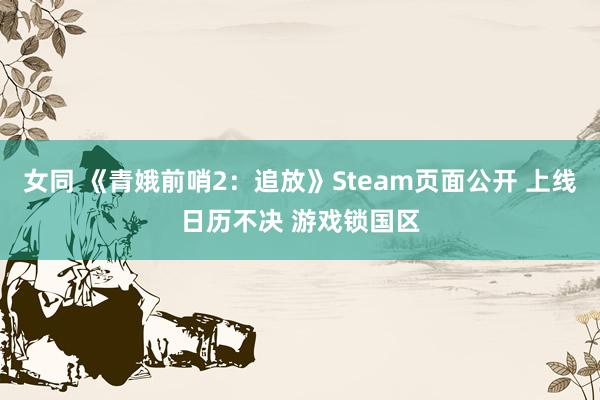 女同 《青娥前哨2：追放》Steam页面公开 上线日历不决 游戏锁国区