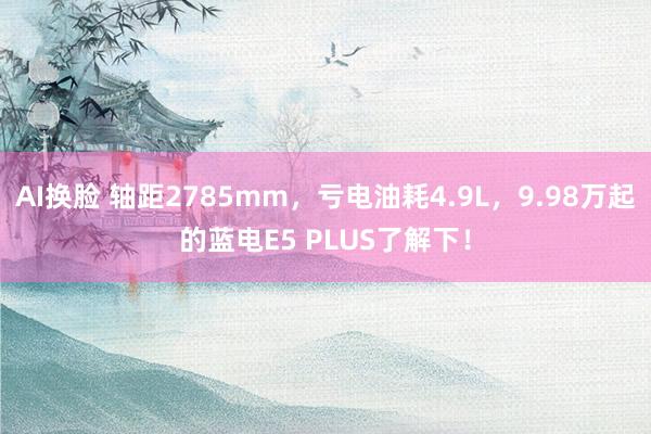 AI换脸 轴距2785mm，亏电油耗4.9L，9.98万起的蓝电E5 PLUS了解下！