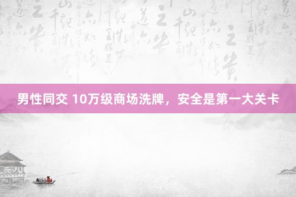 男性同交 10万级商场洗牌，安全是第一大关卡