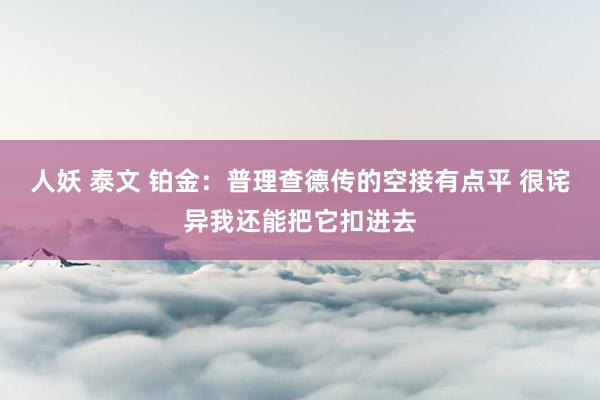 人妖 泰文 铂金：普理查德传的空接有点平 很诧异我还能把它扣进去