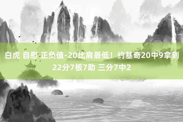 白虎 自慰 正负值-20比肩最低！约基奇20中9拿到22分7板7助 三分7中2