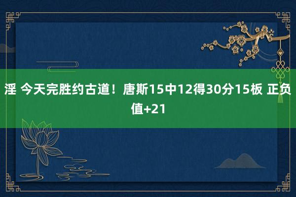 淫 今天完胜约古道！唐斯15中12得30分15板 正负值+21