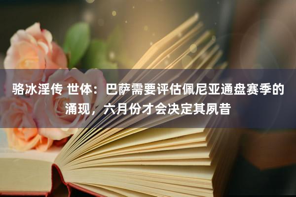 骆冰淫传 世体：巴萨需要评估佩尼亚通盘赛季的涌现，六月份才会决定其夙昔