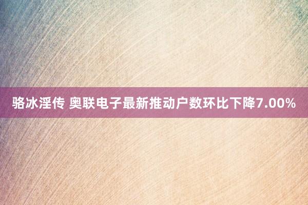 骆冰淫传 奥联电子最新推动户数环比下降7.00%