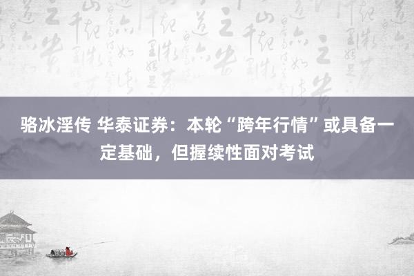 骆冰淫传 华泰证券：本轮“跨年行情”或具备一定基础，但握续性面对考试