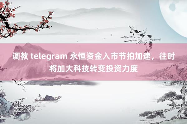 调教 telegram 永恒资金入市节拍加速，往时将加大科技转变投资力度