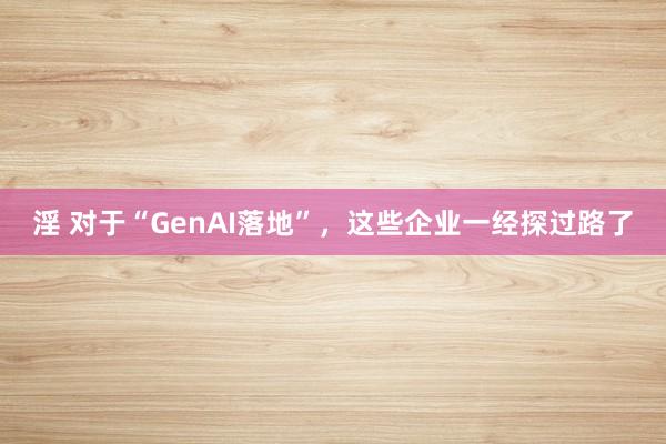 淫 对于“GenAI落地”，这些企业一经探过路了