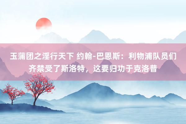 玉蒲团之淫行天下 约翰-巴恩斯：利物浦队员们齐禁受了斯洛特，这要归功于克洛普