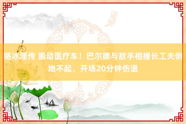 骆冰淫传 搬动医疗车！巴尔德与敌手相撞长工夫倒地不起，开场20分钟伤退