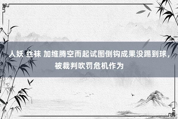 人妖 丝袜 加维腾空而起试图倒钩成果没踢到球，被裁判吹罚危机作为