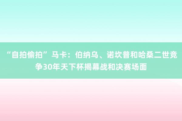 “自拍偷拍” 马卡：伯纳乌、诺坎普和哈桑二世竞争30年天下杯揭幕战和决赛场面