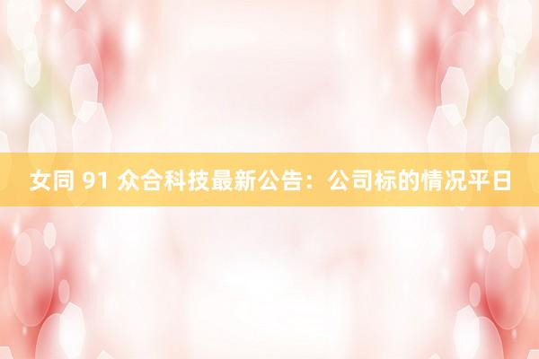 女同 91 众合科技最新公告：公司标的情况平日