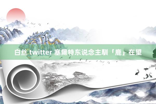 白丝 twitter 塞爾特东说念主馴「鹿」在望