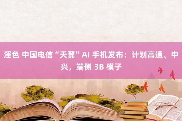 淫色 中国电信“天翼”AI 手机发布：计划高通、中兴，端侧 3B 模子